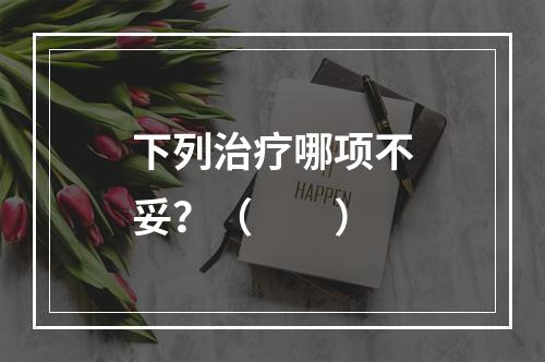 下列治疗哪项不妥？（　　）