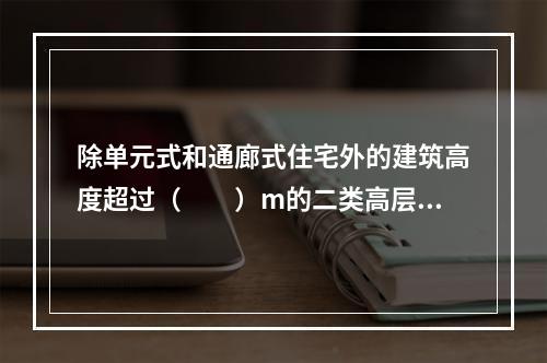 除单元式和通廊式住宅外的建筑高度超过（  ）m的二类高层民用