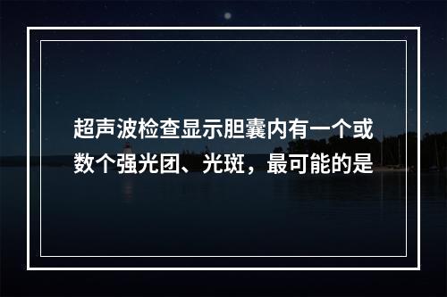 超声波检查显示胆囊内有一个或数个强光团、光斑，最可能的是