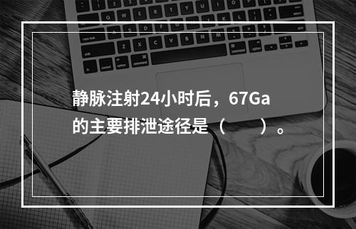 静脉注射24小时后，67Ga的主要排泄途径是（　　）。