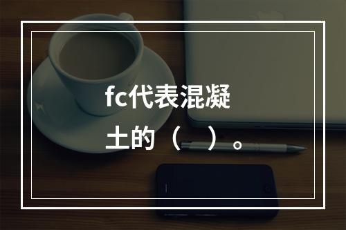 fc代表混凝土的（　）。