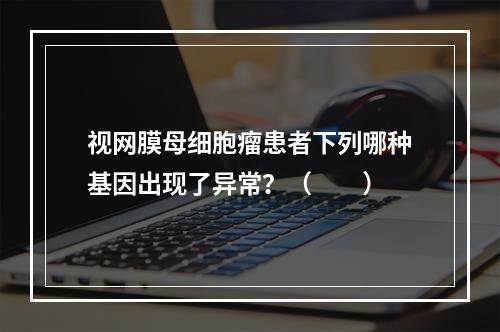 视网膜母细胞瘤患者下列哪种基因出现了异常？（　　）