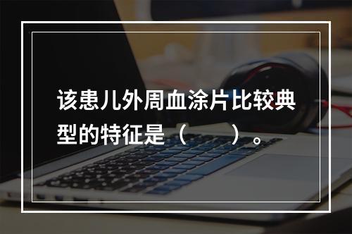 该患儿外周血涂片比较典型的特征是（　　）。