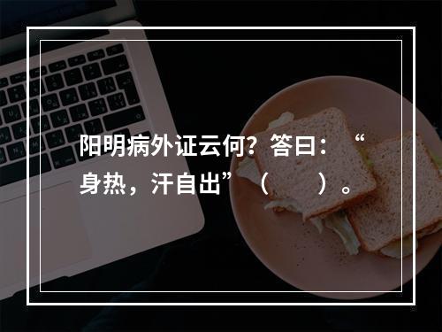 阳明病外证云何？答曰：“身热，汗自出”（　　）。