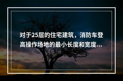 对于25层的住宅建筑，消防车登高操作场地的最小长度和宽度是（