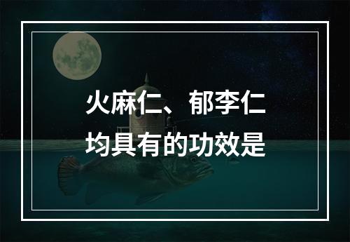 火麻仁、郁李仁均具有的功效是