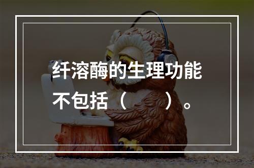 纤溶酶的生理功能不包括（　　）。