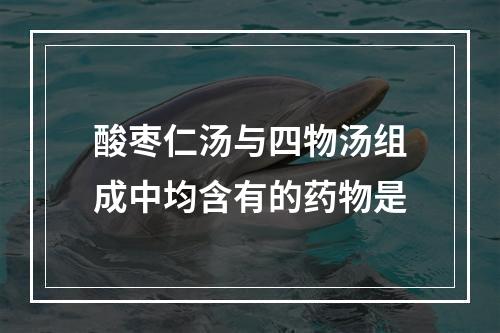 酸枣仁汤与四物汤组成中均含有的药物是