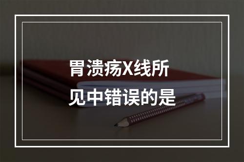 胃溃疡X线所见中错误的是