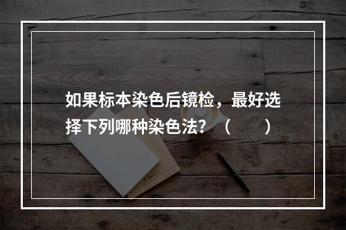 如果标本染色后镜检，最好选择下列哪种染色法？（　　）