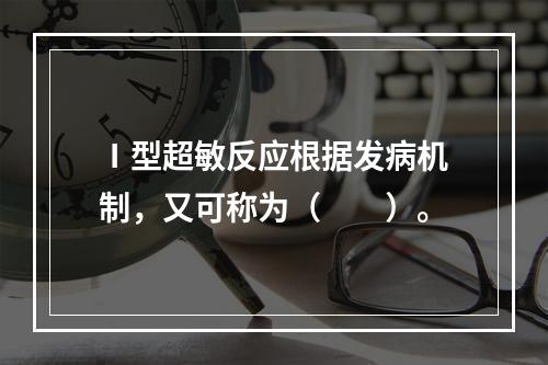 Ⅰ型超敏反应根据发病机制，又可称为（　　）。