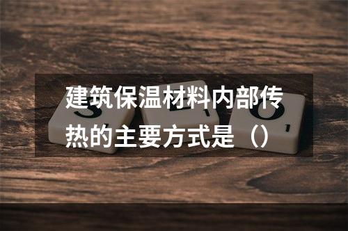 建筑保温材料内部传热的主要方式是（）