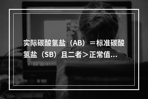 实际碳酸氢盐（AB）＝标准碳酸氢盐（SB）且二者＞正常值表明