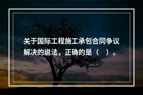 关于国际工程施工承包合同争议解决的说法，正确的是（　）。