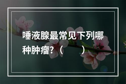 唾液腺最常见下列哪种肿瘤?（　　）