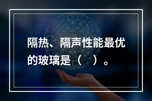 隔热、隔声性能最优的玻璃是（　）。