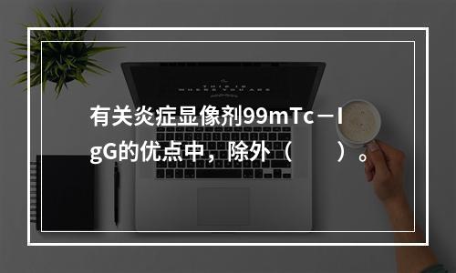 有关炎症显像剂99mTc－IgG的优点中，除外（　　）。