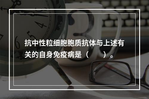 抗中性粒细胞胞质抗体与上述有关的自身免疫病是（　　）。