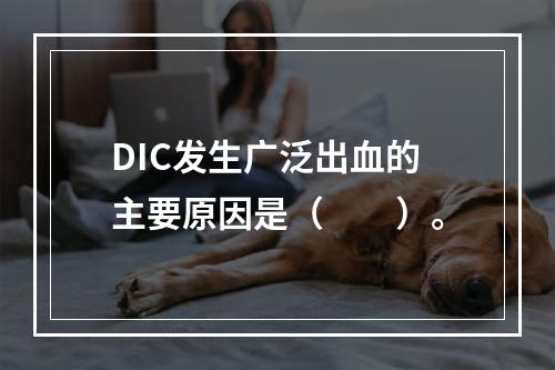 DIC发生广泛出血的主要原因是（　　）。