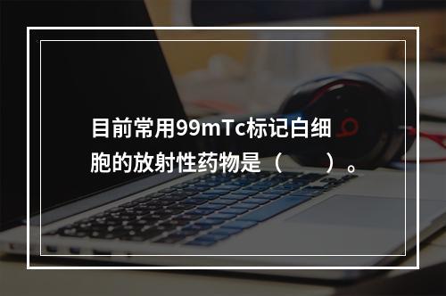 目前常用99mTc标记白细胞的放射性药物是（　　）。