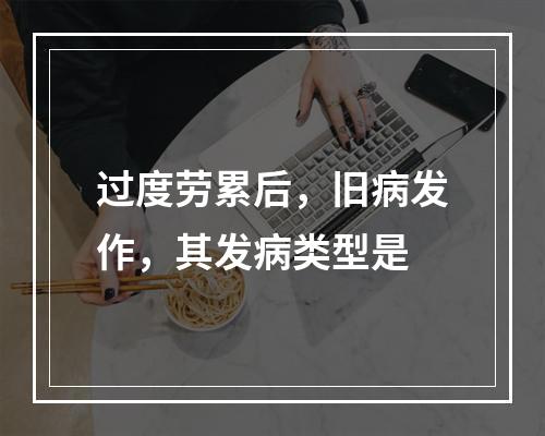 过度劳累后，旧病发作，其发病类型是