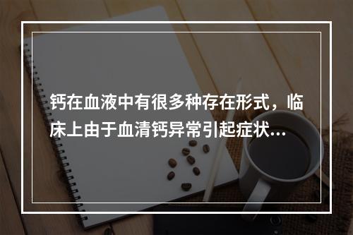 钙在血液中有很多种存在形式，临床上由于血清钙异常引起症状时，