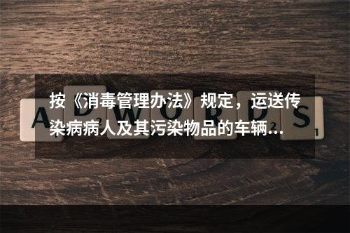 按《消毒管理办法》规定，运送传染病病人及其污染物品的车辆、