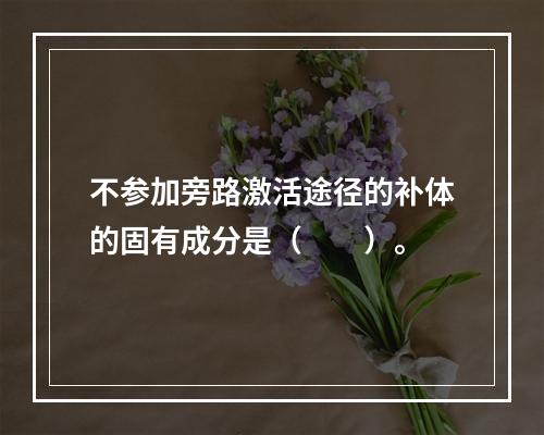 不参加旁路激活途径的补体的固有成分是（　　）。