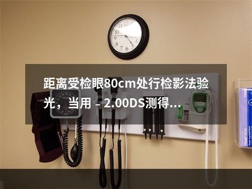 距离受检眼80cm处行检影法验光，当用﹣2.00DS测得中和