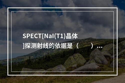 SPECT[NaI(T1)晶体]探测射线的依据是（　　）。