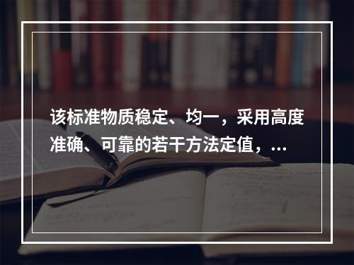 该标准物质稳定、均一，采用高度准确、可靠的若干方法定值，可