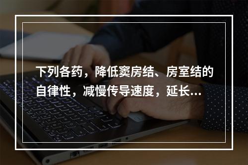 下列各药，降低窦房结、房室结的自律性，减慢传导速度，延长E