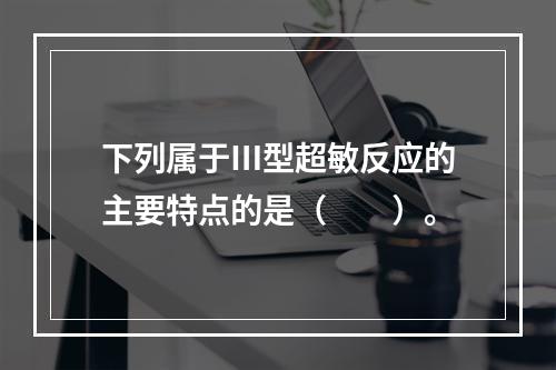 下列属于Ⅲ型超敏反应的主要特点的是（　　）。