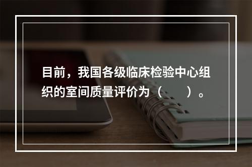 目前，我国各级临床检验中心组织的室间质量评价为（　　）。