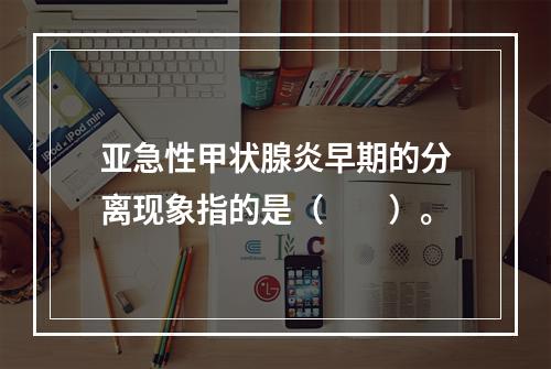 亚急性甲状腺炎早期的分离现象指的是（　　）。