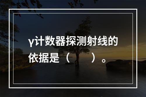 γ计数器探测射线的依据是（　　）。