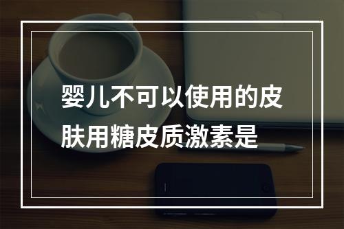 婴儿不可以使用的皮肤用糖皮质激素是