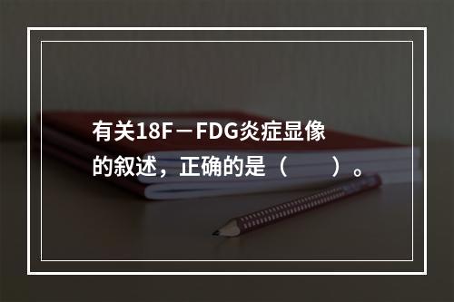 有关18F－FDG炎症显像的叙述，正确的是（　　）。