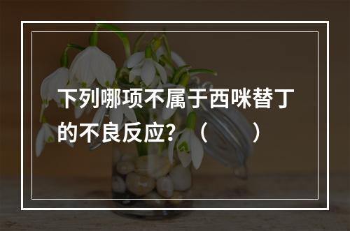 下列哪项不属于西咪替丁的不良反应？（　　）