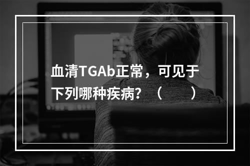 血清TGAb正常，可见于下列哪种疾病？（　　）