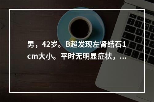 男，42岁。B超发现左肾结石1cm大小。平时无明显症状，偶尔