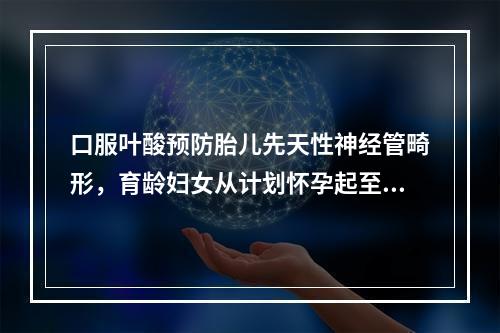 口服叶酸预防胎儿先天性神经管畸形，育龄妇女从计划怀孕起至怀孕