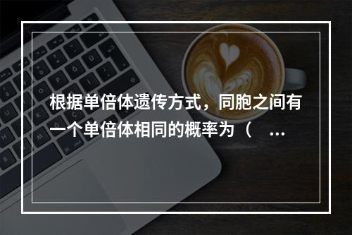 根据单倍体遗传方式，同胞之间有一个单倍体相同的概率为（　　）