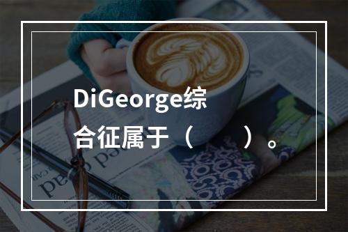 DiGeorge综合征属于（　　）。