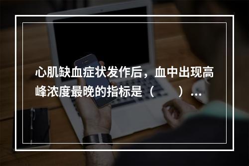 心肌缺血症状发作后，血中出现高峰浓度最晚的指标是（　　）。