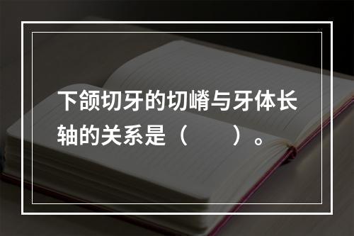 下颌切牙的切嵴与牙体长轴的关系是（　　）。