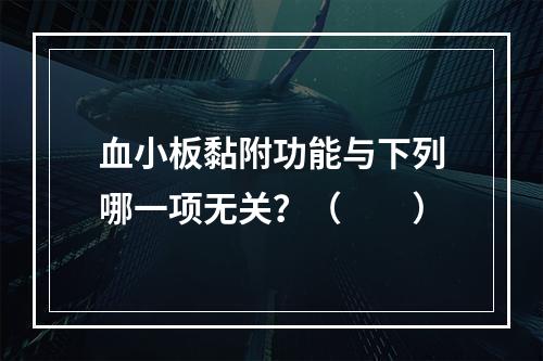 血小板黏附功能与下列哪一项无关？（　　）