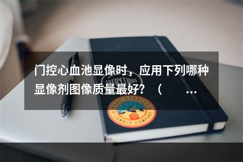 门控心血池显像时，应用下列哪种显像剂图像质量最好？（　　）