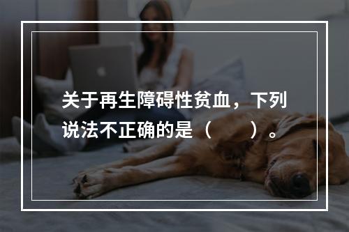 关于再生障碍性贫血，下列说法不正确的是（　　）。