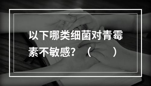 以下哪类细菌对青霉素不敏感？（　　）